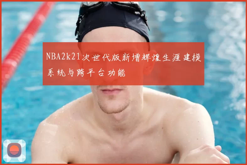 NBA2k21次世代版新增辉煌生涯建模系统与跨平台功能