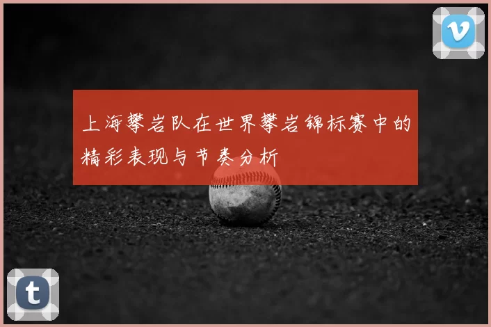 上海攀岩队在世界攀岩锦标赛中的精彩表现与节奏分析