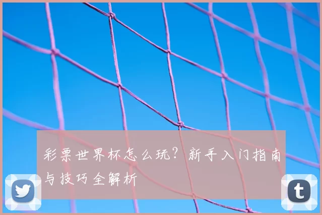 彩票世界杯怎么玩？新手入门指南与技巧全解析