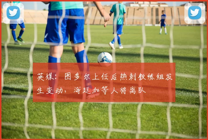 英媒：图多尔上任后热刺教练组发生变动，海廷加等人将离队