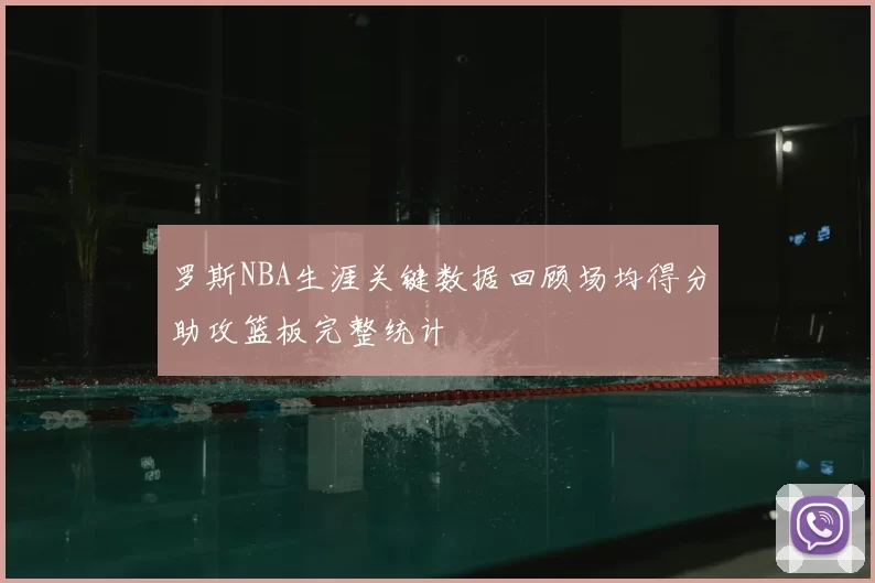 罗斯NBA生涯关键数据回顾场均得分助攻篮板完整统计