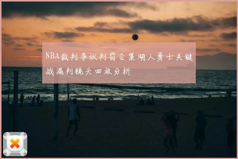 NBA裁判争议判罚合集湖人勇士关键战漏判镜头回放分析