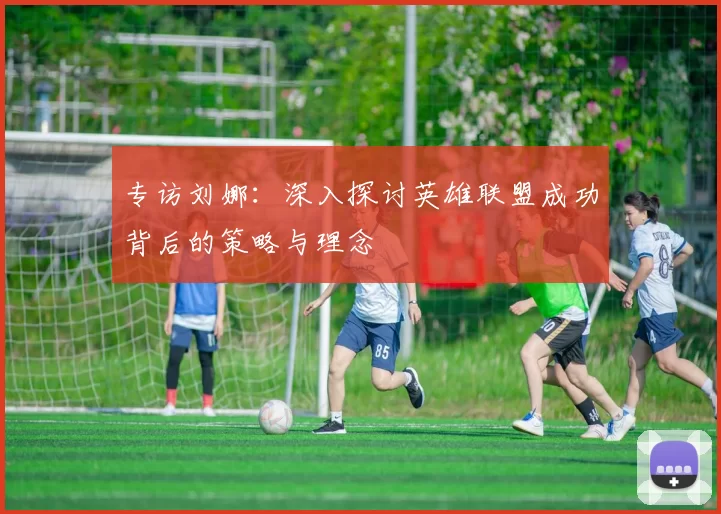 专访刘娜:深入探讨英雄联盟成功背后的策略与理念