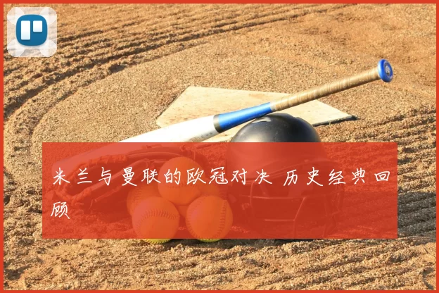 米兰与曼联的欧冠对决 历史经典回顾