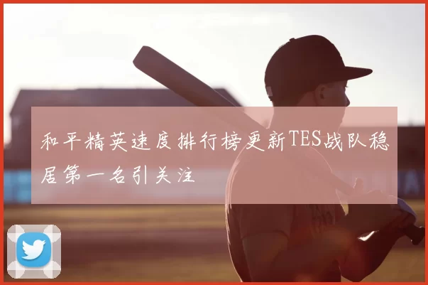和平精英速度排行榜更新TES战队稳居第一名引关注