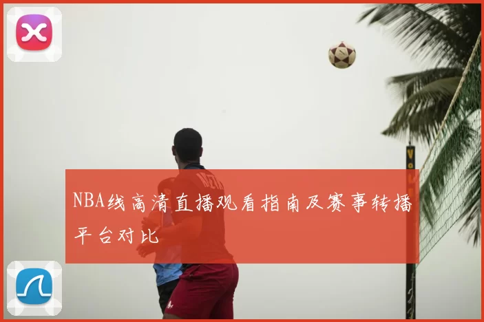 NBA线高清直播观看指南及赛事转播平台对比