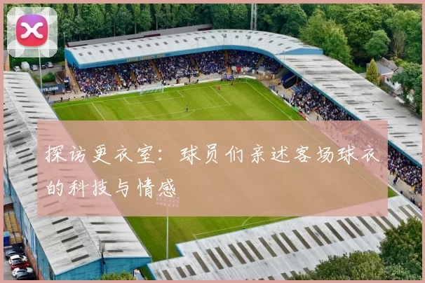 探访更衣室:球员们亲述客场球衣的科技与情感