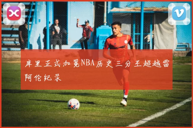 库里正式加冕NBA历史三分王超越雷阿伦纪录