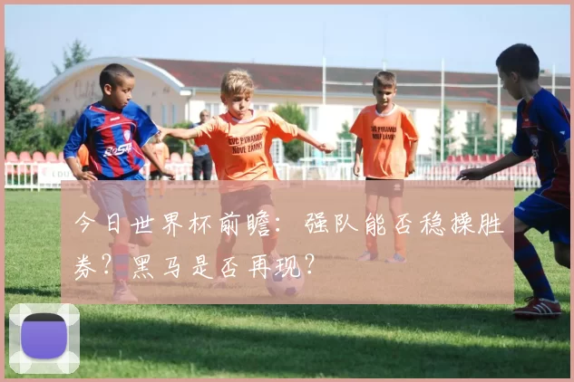 今日世界杯前瞻:强队能否稳操胜券?黑马是否再现?