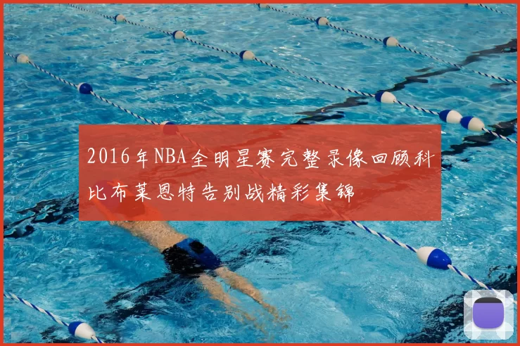 2016年NBA全明星赛完整录像回顾科比布莱恩特告别战精彩集锦