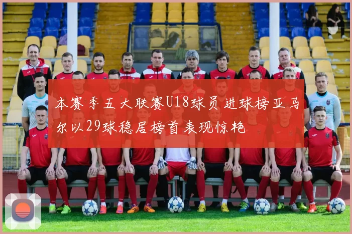 本赛季五大联赛U18球员进球榜亚马尔以29球稳居榜首表现惊艳
