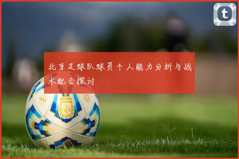 北京足球队球员个人能力分析与战术配合探讨