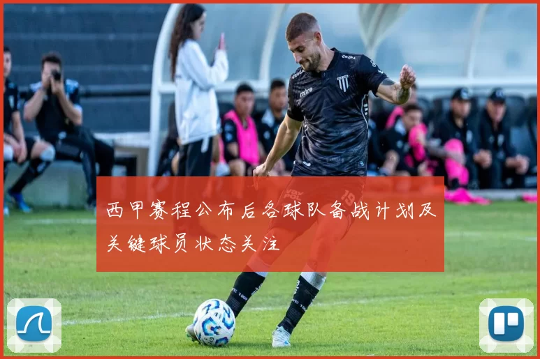 西甲赛程公布后各球队备战计划及关键球员状态关注