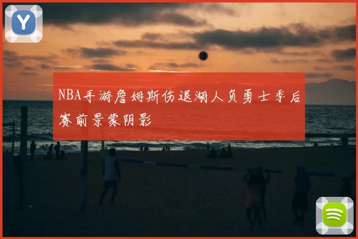 NBA手游詹姆斯伤退湖人负勇士季后赛前景蒙阴影