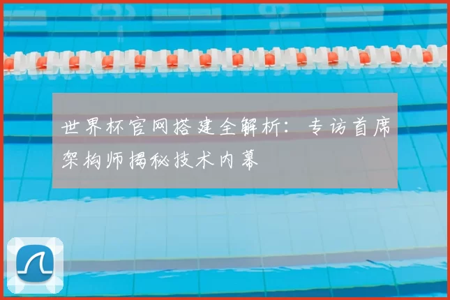 世界杯官网搭建全解析:专访首席架构师揭秘技术内幕