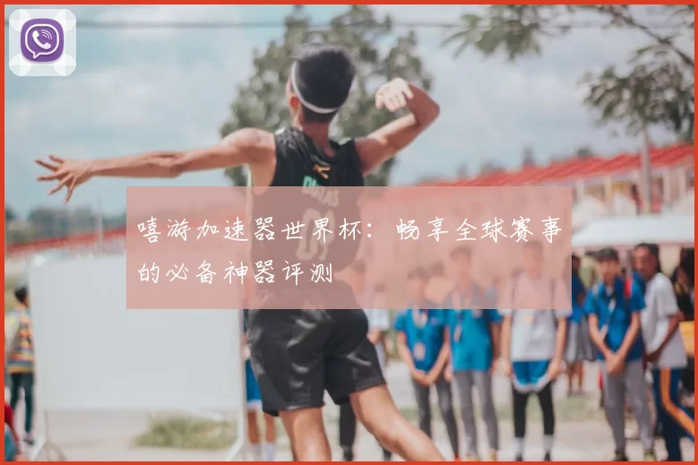 嘻游加速器世界杯：畅享全球赛事的必备神器评测