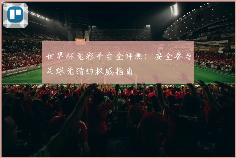 世界杯竞彩平台全评测:安全参与足球竞猜的权威指南