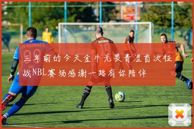 三年前的今天金牛无畏青涩首次征战NBL赛场感谢一路有你陪伴