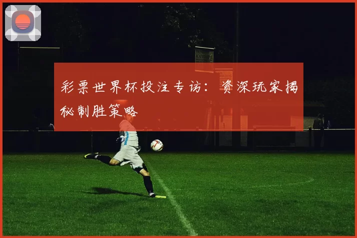 彩票世界杯投注专访:资深玩家揭秘制胜策略