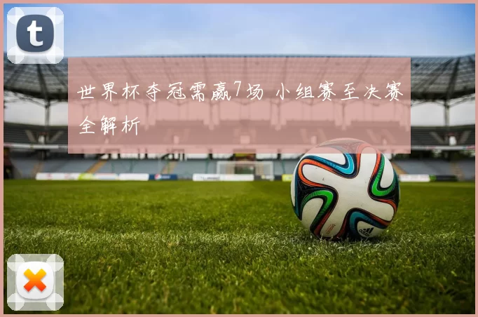 世界杯夺冠需赢7场 小组赛至决赛全解析
