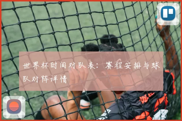 世界杯时间对队表：赛程安排与球队对阵详情