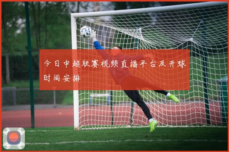今日中超联赛视频直播平台及开球时间安排