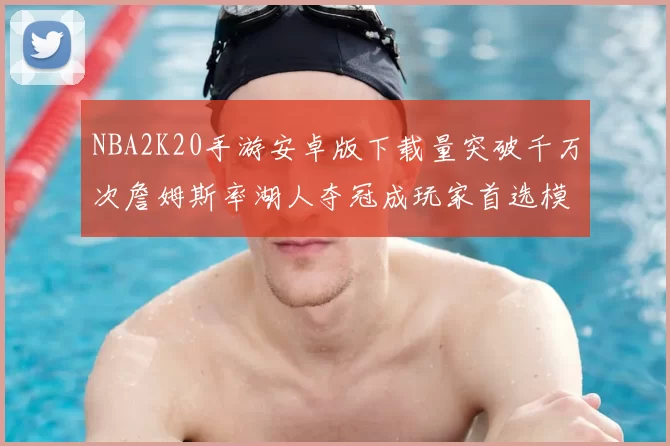 NBA2K20手游安卓版下载量突破千万次詹姆斯率湖人夺冠成玩家首选模组