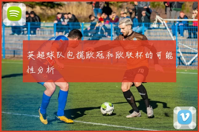 英超球队包揽欧冠和欧联杯的可能性分析