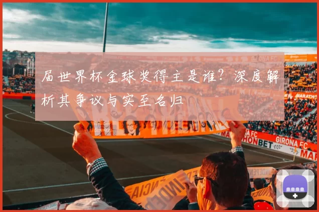 届世界杯金球奖得主是谁？深度解析其争议与实至名归