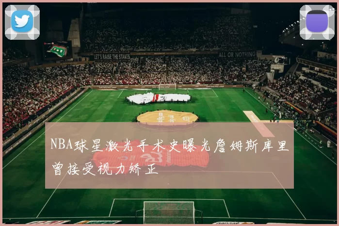 NBA球星激光手术史曝光詹姆斯库里曾接受视力矫正