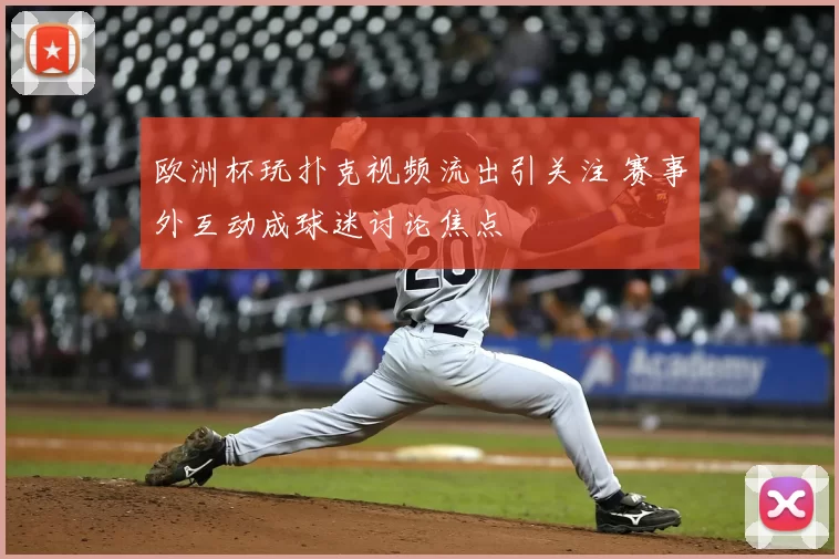 欧洲杯玩扑克视频流出引关注 赛事外互动成球迷讨论焦点