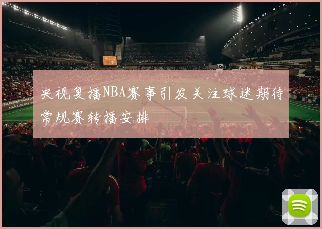 央视复播NBA赛事引发关注球迷期待常规赛转播安排