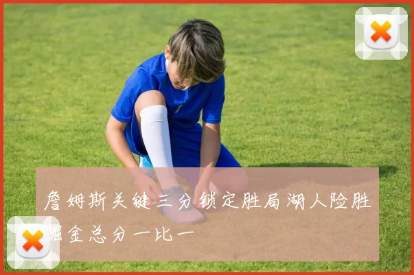 詹姆斯关键三分锁定胜局湖人险胜掘金总分一比一