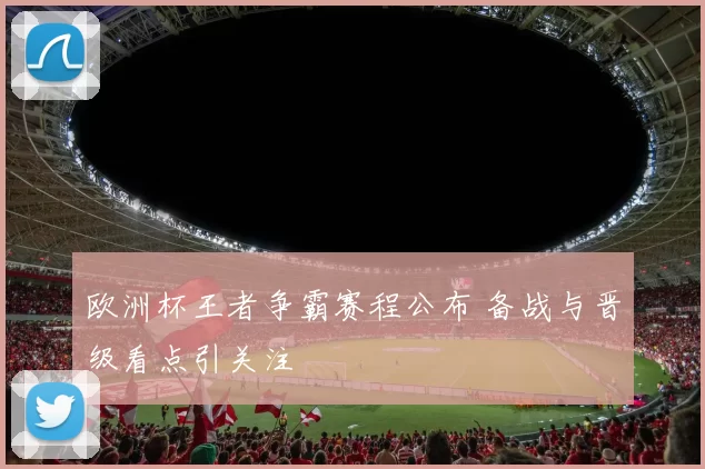 欧洲杯王者争霸赛程公布 备战与晋级看点引关注