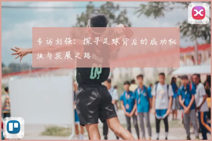专访刘强:探寻足球背后的成功秘诀与发展之路