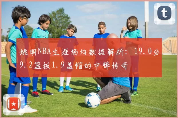 姚明NBA生涯场均数据解析：19.0分9.2篮板1.9盖帽的中锋传奇