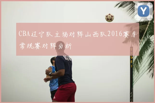 CBA辽宁队主场对阵山西队2016赛季常规赛对阵分析