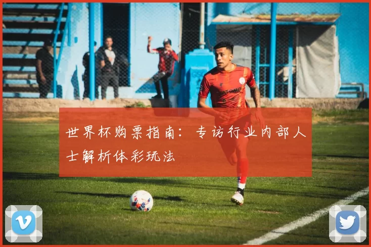 世界杯购票指南：专访行业内部人士解析体彩玩法