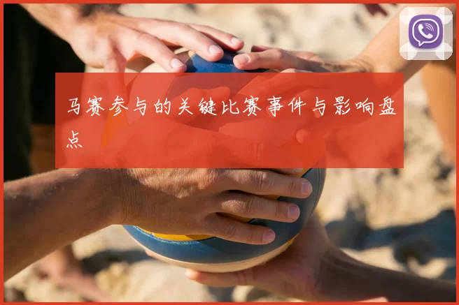 马赛参与的关键比赛事件与影响盘点