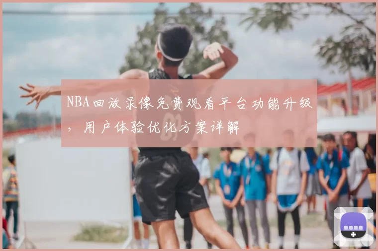 NBA回放录像免费观看平台功能升级,用户体验优化方案详解