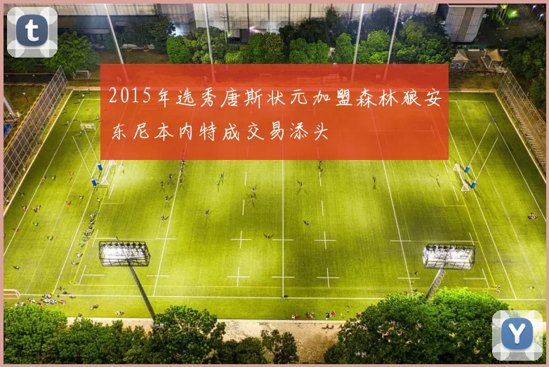2015年选秀唐斯状元加盟森林狼安东尼本内特成交易添头