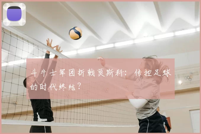 斗牛士军团折戟莫斯科：传控足球的时代终结？