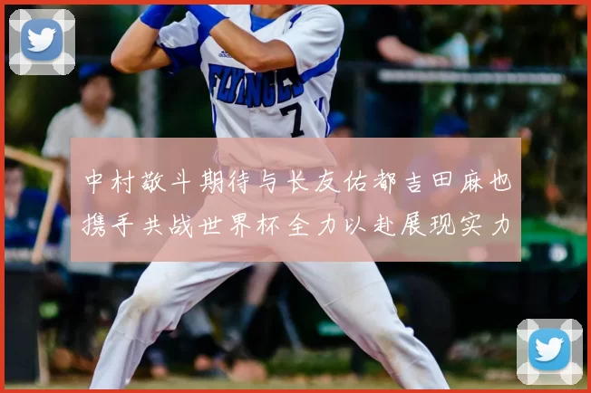 中村敬斗期待与长友佑都吉田麻也携手共战世界杯全力以赴展现实力