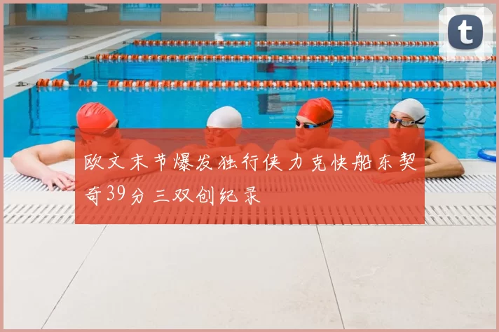 欧文末节爆发独行侠力克快船东契奇39分三双创纪录