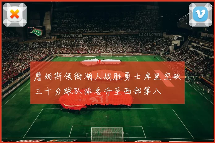 詹姆斯领衔湖人战胜勇士库里空砍三十分球队排名升至西部第八