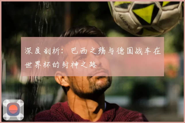 深度剖析:巴西之殇与德国战车在世界杯的封神之路