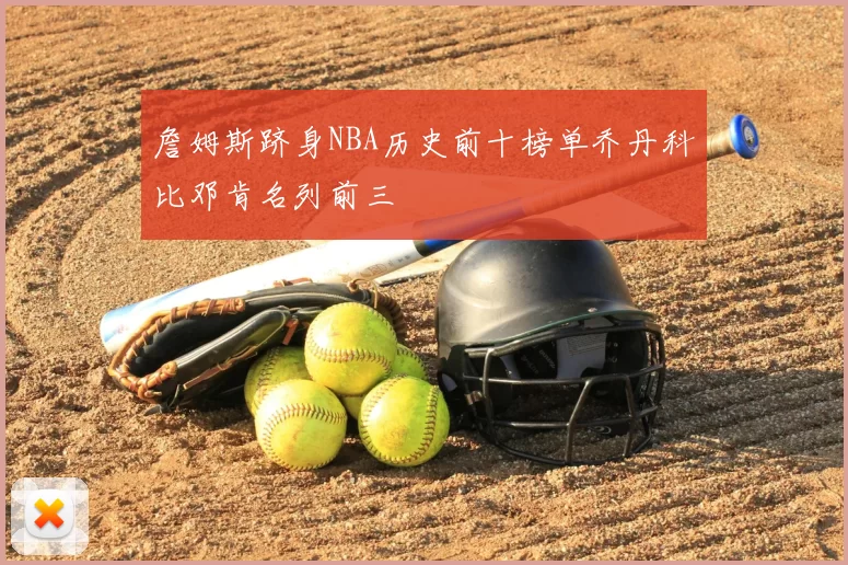 詹姆斯跻身NBA历史前十榜单乔丹科比邓肯名列前三