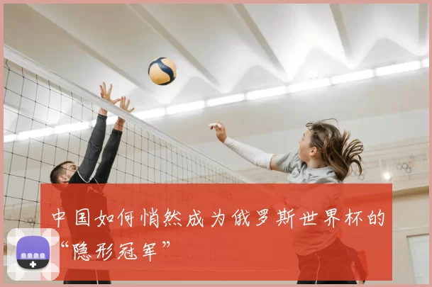 中国如何悄然成为俄罗斯世界杯的“隐形冠军”