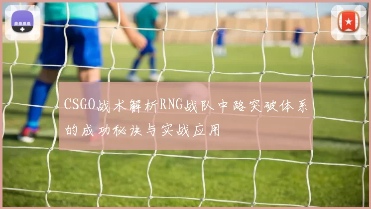 CSGO战术解析RNG战队中路突破体系的成功秘诀与实战应用