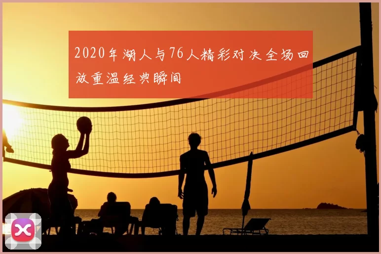 2020年湖人与76人精彩对决全场回放重温经典瞬间
